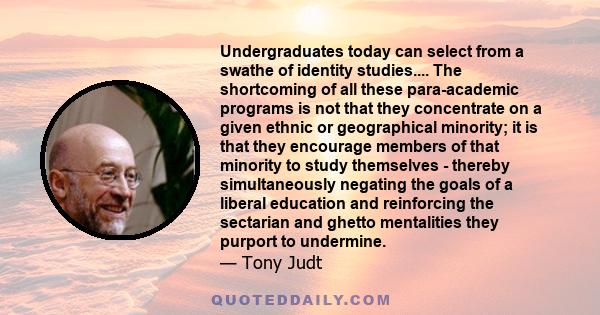 Undergraduates today can select from a swathe of identity studies.... The shortcoming of all these para-academic programs is not that they concentrate on a given ethnic or geographical minority; it is that they