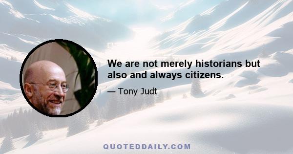 We are not merely historians but also and always citizens.