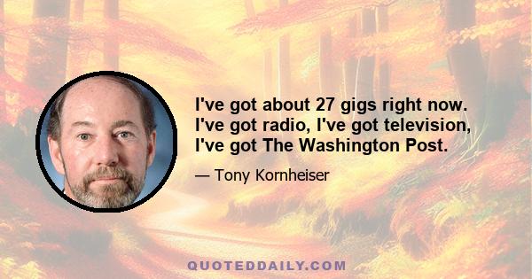 I've got about 27 gigs right now. I've got radio, I've got television, I've got The Washington Post.