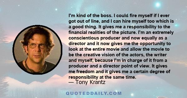 I'm kind of the boss. I could fire myself if I ever got out of line, and I can hire myself too which is a good thing. It gives me a responsibility to the financial realities.