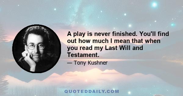 A play is never finished. You'll find out how much I mean that when you read my Last Will and Testament.