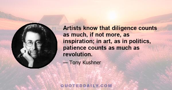 Artists know that diligence counts as much, if not more, as inspiration; in art, as in politics, patience counts as much as revolution.