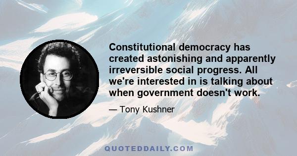 Constitutional democracy has created astonishing and apparently irreversible social progress. All we're interested in is talking about when government doesn't work.