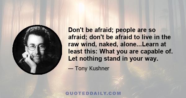 Don't be afraid; people are so afraid; don't be afraid to live in the raw wind, naked, alone...Learn at least this: What you are capable of. Let nothing stand in your way.