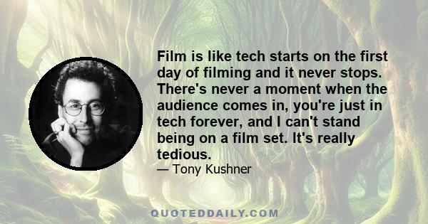 Film is like tech starts on the first day of filming and it never stops. There's never a moment when the audience comes in, you're just in tech forever, and I can't stand being on a film set. It's really tedious.