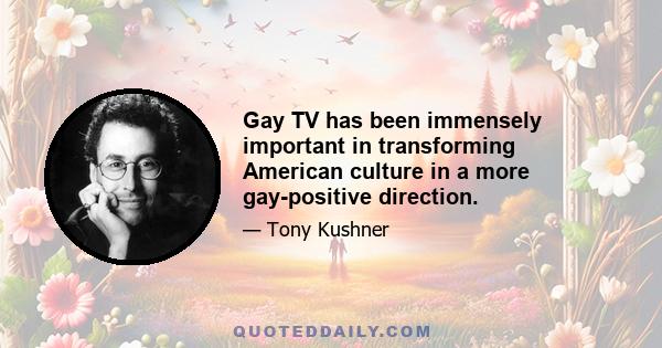 Gay TV has been immensely important in transforming American culture in a more gay-positive direction.