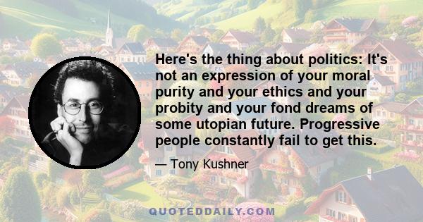 Here's the thing about politics: It's not an expression of your moral purity and your ethics and your probity and your fond dreams of some utopian future. Progressive people constantly fail to get this.