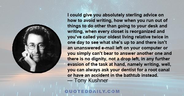 I could give you absolutely sterling advice on how to avoid writing, how when you run out of things to do other than going to your desk and writing, when every closet is reorganized and you've called your oldest living