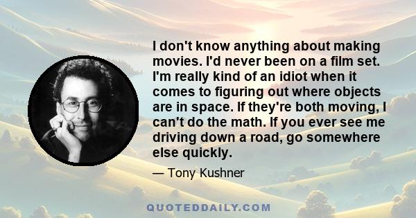 I don't know anything about making movies. I'd never been on a film set. I'm really kind of an idiot when it comes to figuring out where objects are in space. If they're both moving, I can't do the math. If you ever see 