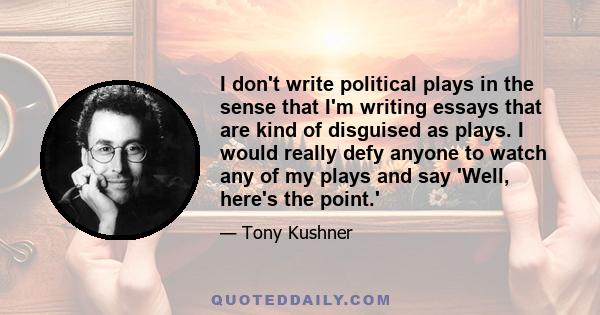 I don't write political plays in the sense that I'm writing essays that are kind of disguised as plays. I would really defy anyone to watch any of my plays and say 'Well, here's the point.'