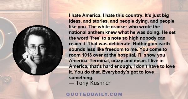 I hate America. I hate this country. It’s just big ideas, and stories, and people dying, and people like you. The white cracker who wrote the national anthem knew what he was doing. He set the word 'free' to a note so