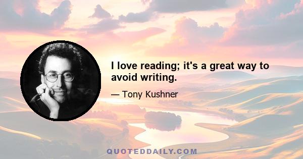 I love reading; it's a great way to avoid writing.