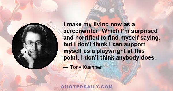 I make my living now as a screenwriter! Which I’m surprised and horrified to find myself saying, but I don’t think I can support myself as a playwright at this point. I don’t think anybody does.