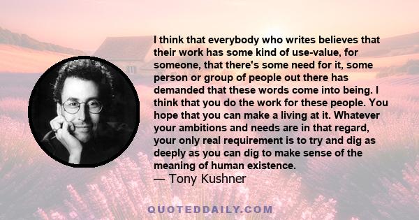 I think that everybody who writes believes that their work has some kind of use-value, for someone, that there's some need for it, some person or group of people out there has demanded that these words come into being.