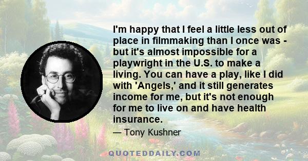 I'm happy that I feel a little less out of place in filmmaking than I once was - but it's almost impossible for a playwright in the U.S. to make a living. You can have a play, like I did with 'Angels,' and it still
