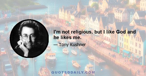 I'm not religious, but I like God and he likes me.