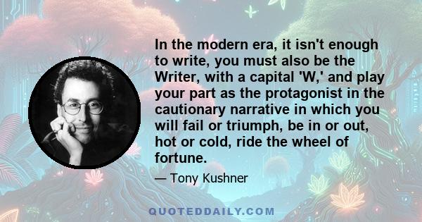 In the modern era, it isn't enough to write, you must also be the Writer, with a capital 'W,' and play your part as the protagonist in the cautionary narrative in which you will fail or triumph, be in or out, hot or