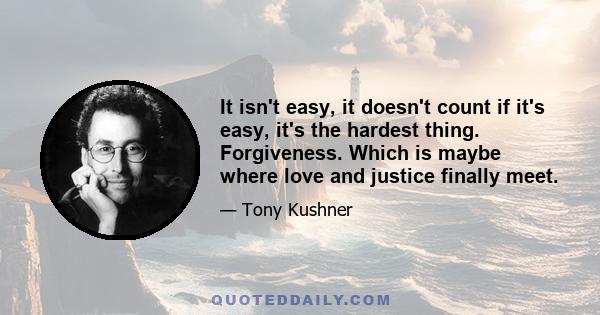 It isn't easy, it doesn't count if it's easy, it's the hardest thing. Forgiveness. Which is maybe where love and justice finally meet.