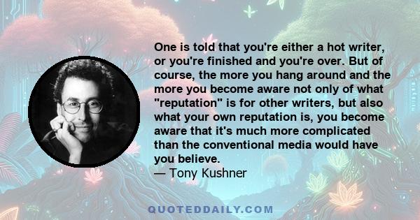 One is told that you're either a hot writer, or you're finished and you're over. But of course, the more you hang around and the more you become aware not only of what reputation is for other writers, but also what your 