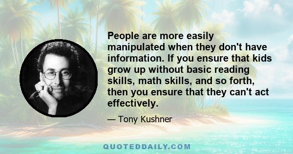 People are more easily manipulated when they don't have information. If you ensure that kids grow up without basic reading skills, math skills, and so forth, then you ensure that they can't act effectively.