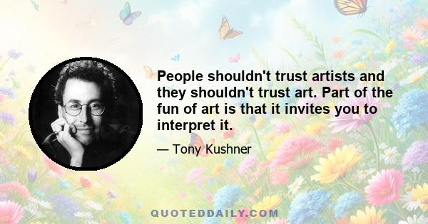 People shouldn't trust artists and they shouldn't trust art. Part of the fun of art is that it invites you to interpret it.