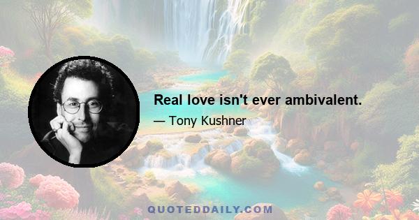 Real love isn't ever ambivalent.