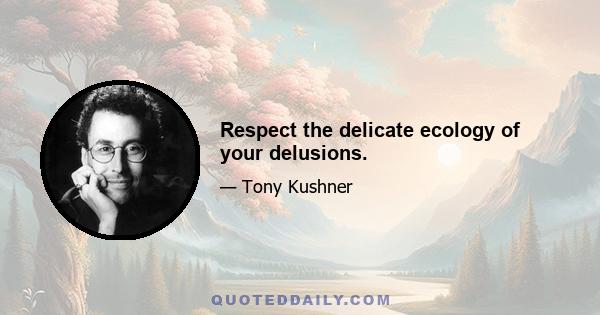 Respect the delicate ecology of your delusions.