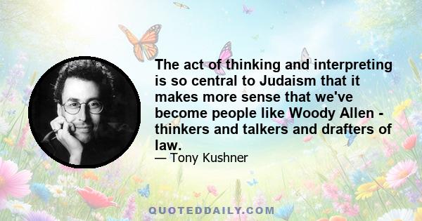 The act of thinking and interpreting is so central to Judaism that it makes more sense that we've become people like Woody Allen - thinkers and talkers and drafters of law.