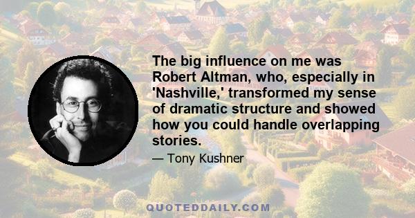 The big influence on me was Robert Altman, who, especially in 'Nashville,' transformed my sense of dramatic structure and showed how you could handle overlapping stories.