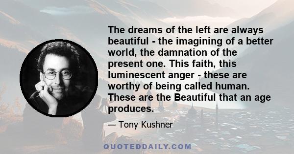 The dreams of the left are always beautiful - the imagining of a better world, the damnation of the present one. This faith, this luminescent anger - these are worthy of being called human. These are the Beautiful that