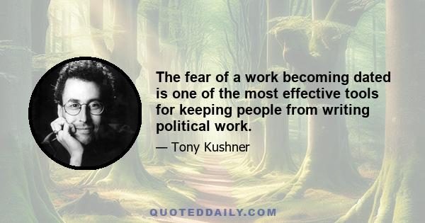 The fear of a work becoming dated is one of the most effective tools for keeping people from writing political work.