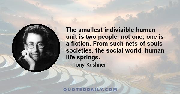 The smallest indivisible human unit is two people, not one; one is a fiction. From such nets of souls societies, the social world, human life springs.