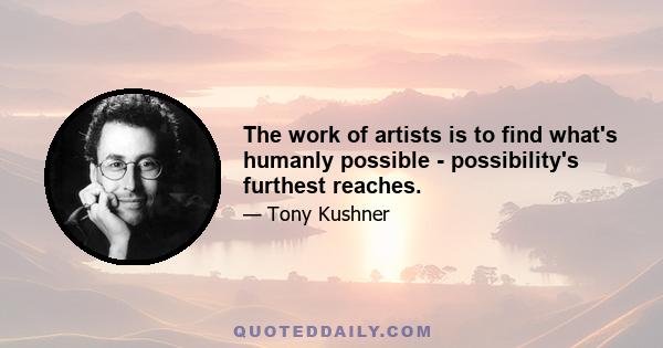 The work of artists is to find what's humanly possible - possibility's furthest reaches.