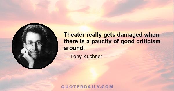 Theater really gets damaged when there is a paucity of good criticism around.