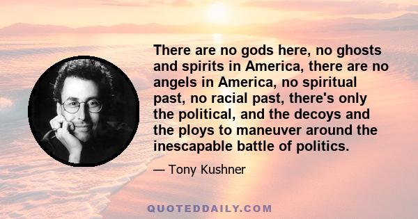 There are no gods here, no ghosts and spirits in America, there are no angels in America, no spiritual past, no racial past, there's only the political, and the decoys and the ploys to maneuver around the inescapable