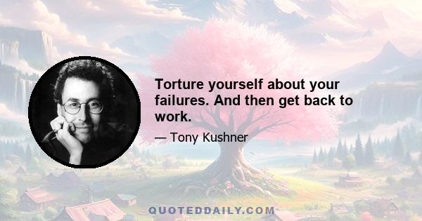 Torture yourself about your failures. And then get back to work.