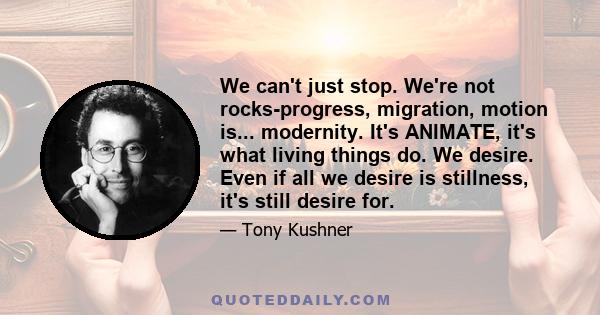 We can't just stop. We're not rocks-progress, migration, motion is... modernity. It's ANIMATE, it's what living things do. We desire. Even if all we desire is stillness, it's still desire for.