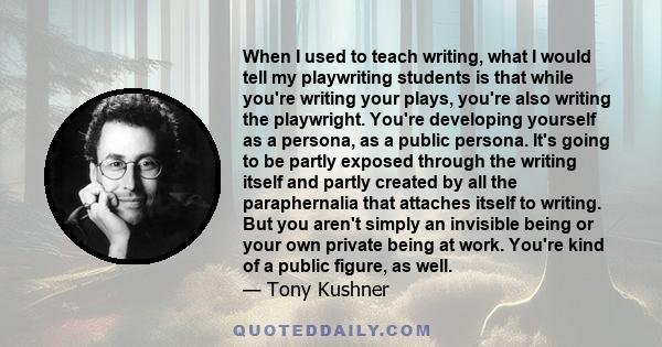 When I used to teach writing, what I would tell my playwriting students is that while you're writing your plays, you're also writing the playwright. You're developing yourself as a persona, as a public persona. It's