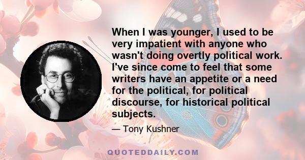 When I was younger, I used to be very impatient with anyone who wasn't doing overtly political work. I've since come to feel that some writers have an appetite or a need for the political, for political discourse, for