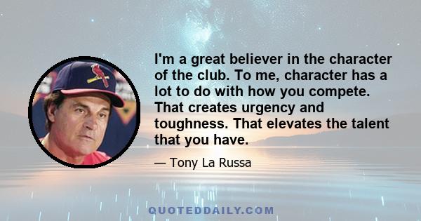 I'm a great believer in the character of the club. To me, character has a lot to do with how you compete. That creates urgency and toughness. That elevates the talent that you have.