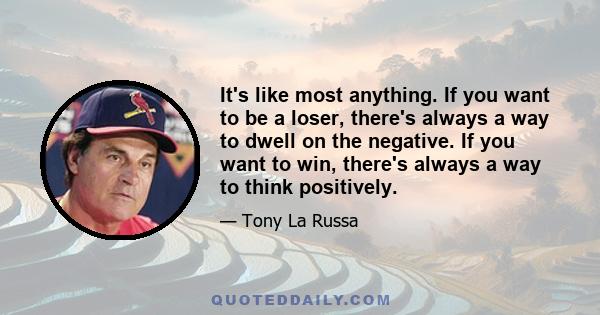 It's like most anything. If you want to be a loser, there's always a way to dwell on the negative. If you want to win, there's always a way to think positively.