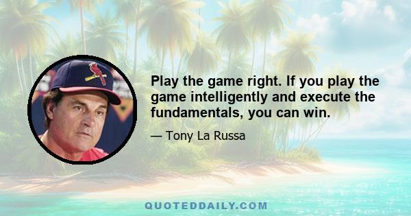 Play the game right. If you play the game intelligently and execute the fundamentals, you can win.