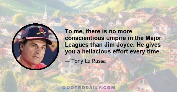 To me, there is no more conscientious umpire in the Major Leagues than Jim Joyce. He gives you a hellacious effort every time.