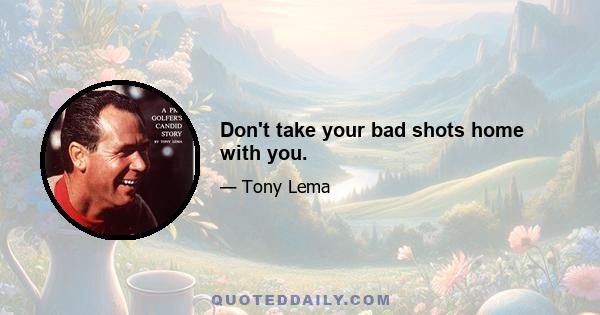 Don't take your bad shots home with you.