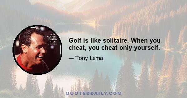 Golf is like solitaire. When you cheat, you cheat only yourself.