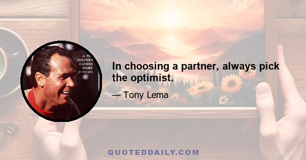 In choosing a partner, always pick the optimist.