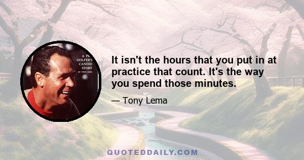 It isn't the hours that you put in at practice that count. It's the way you spend those minutes.