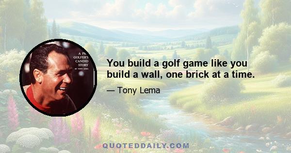 You build a golf game like you build a wall, one brick at a time.