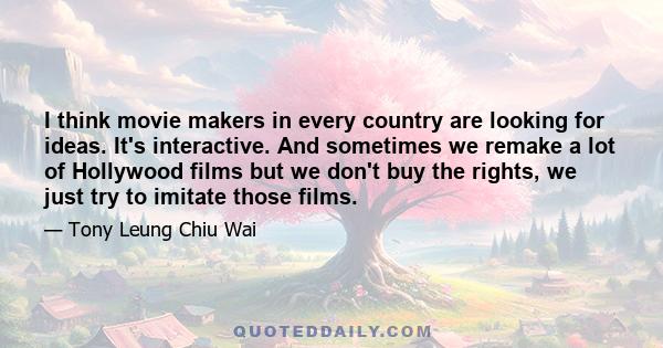 I think movie makers in every country are looking for ideas. It's interactive. And sometimes we remake a lot of Hollywood films but we don't buy the rights, we just try to imitate those films.