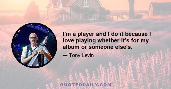 I'm a player and I do it because I love playing whether it's for my album or someone else's.